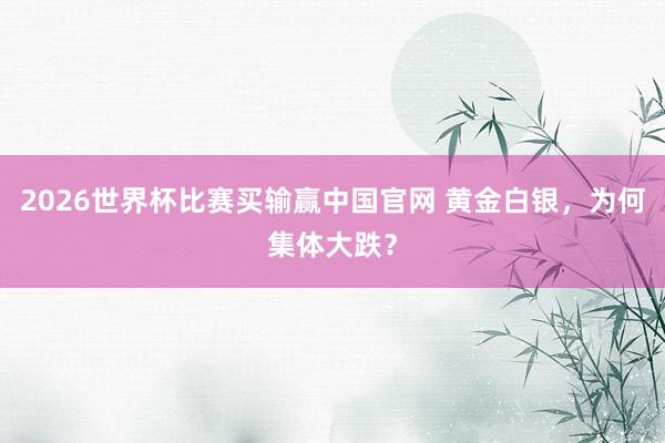 2026世界杯比赛买输赢中国官网 黄金白银，为何集体大跌？