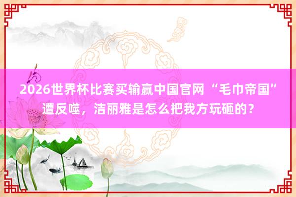2026世界杯比赛买输赢中国官网 “毛巾帝国”遭反噬，洁丽雅是怎么把我方玩砸的？
