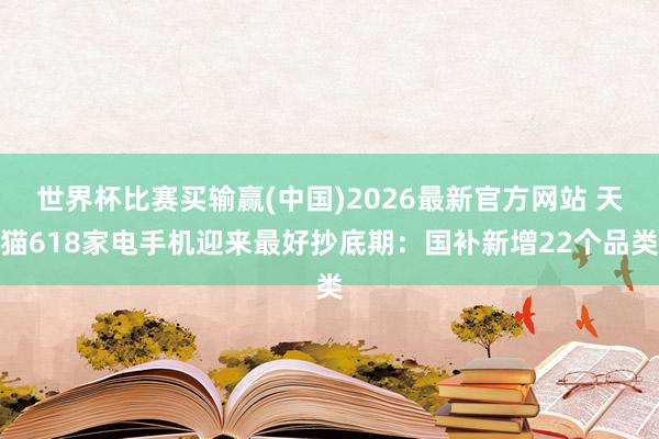 世界杯比赛买输赢(中国)2026最新官方网站 天猫618家电手机迎来最好抄底期：国补新增22个品类