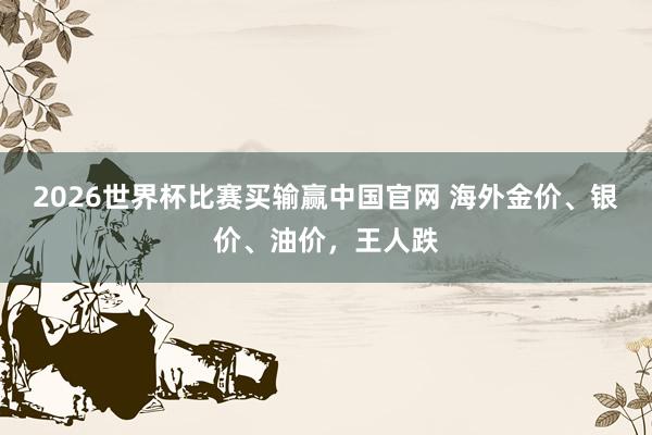 2026世界杯比赛买输赢中国官网 海外金价、银价、油价，王人跌