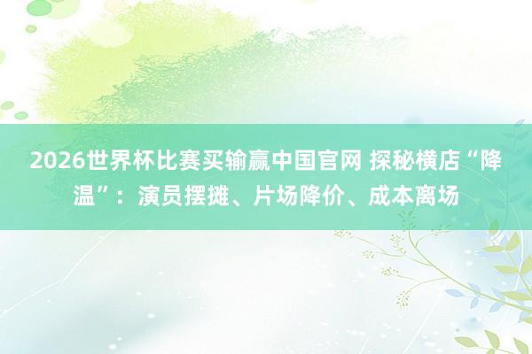 2026世界杯比赛买输赢中国官网 探秘横店“降温”：演员摆摊、片场降价、成本离场