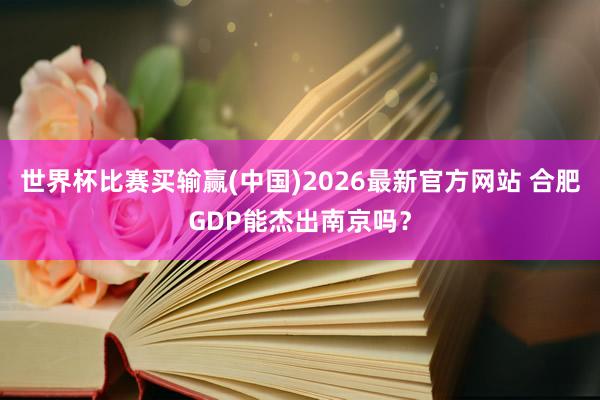 世界杯比赛买输赢(中国)2026最新官方网站 合肥GDP能杰出南京吗？