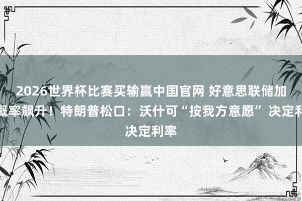 2026世界杯比赛买输赢中国官网 好意思联储加息概率飙升！特朗普松口：沃什可“按我方意愿” 决定利率