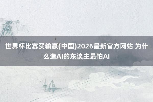 世界杯比赛买输赢(中国)2026最新官方网站 为什么造AI的东谈主最怕AI
