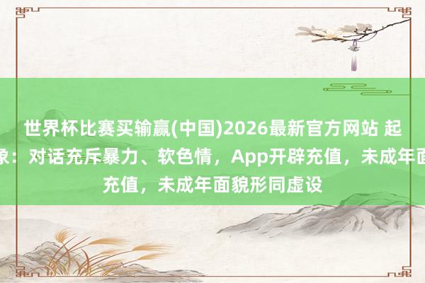 世界杯比赛买输赢(中国)2026最新官方网站 起底AI伴侣乱象：对话充斥暴力、软色情，App开辟充值，未成年面貌形同虚设