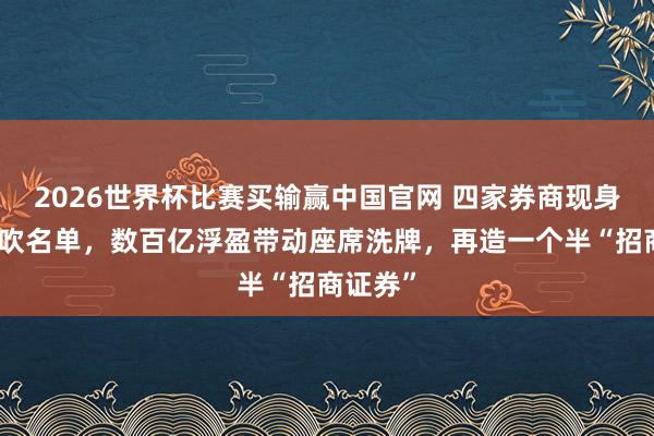2026世界杯比赛买输赢中国官网 四家券商现身长鑫鼓吹名单，数百亿浮盈带动座席洗牌，再造一个半“招商证券”