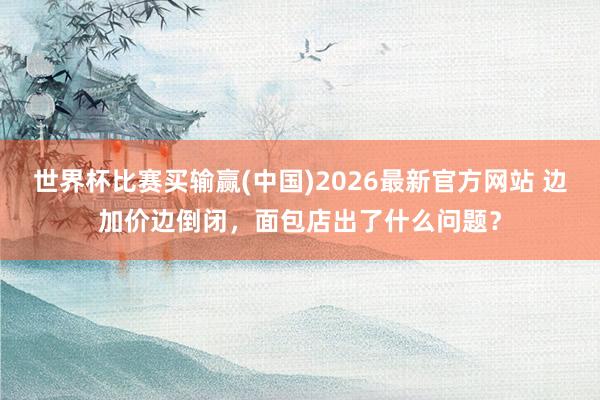 世界杯比赛买输赢(中国)2026最新官方网站 边加价边倒闭，面包店出了什么问题？