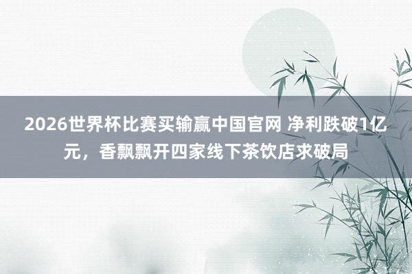 2026世界杯比赛买输赢中国官网 净利跌破1亿元，香飘飘开四家线下茶饮店求破局