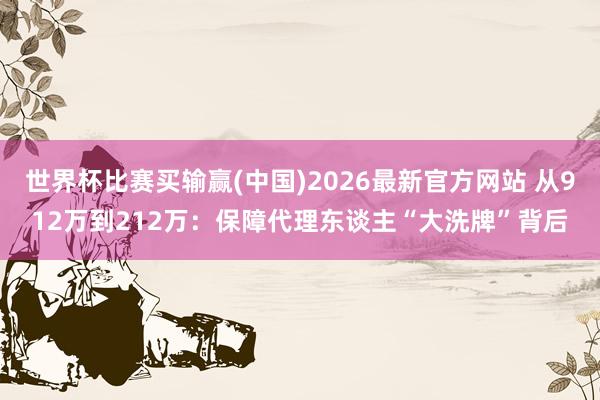 世界杯比赛买输赢(中国)2026最新官方网站 从912万到212万：保障代理东谈主“大洗牌”背后