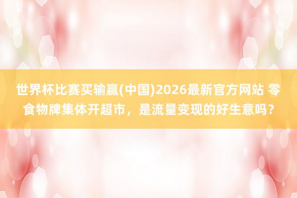 世界杯比赛买输赢(中国)2026最新官方网站 零食物牌集体开超市，是流量变现的好生意吗？