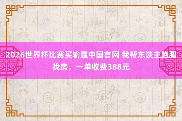 2026世界杯比赛买输赢中国官网 我帮东谈主跑腿找房，一单收费388元