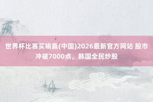 世界杯比赛买输赢(中国)2026最新官方网站 股市冲破7000点，韩国全民炒股
