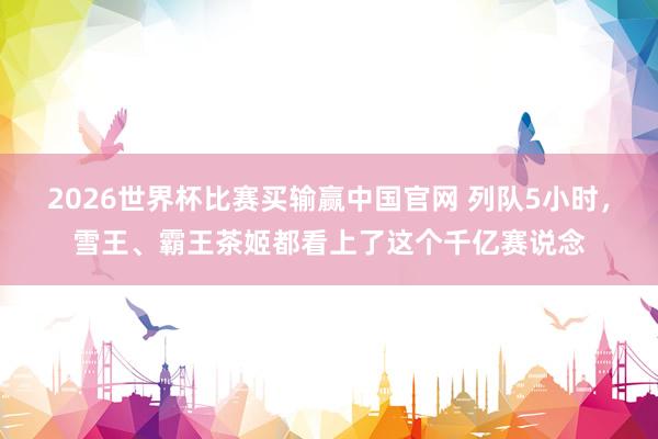 2026世界杯比赛买输赢中国官网 列队5小时，雪王、霸王茶姬都看上了这个千亿赛说念