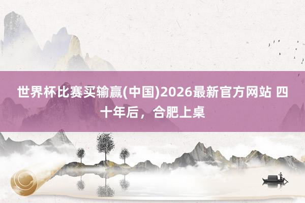 世界杯比赛买输赢(中国)2026最新官方网站 四十年后，合肥上桌