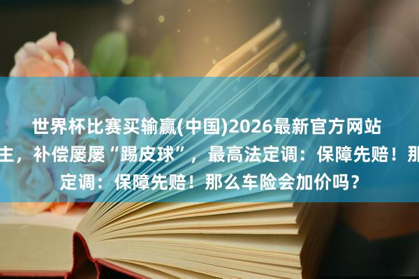世界杯比赛买输赢(中国)2026最新官方网站 “开门杀”伤东谈主，补偿屡屡“踢皮球”，最高法定调：保障先赔！那么车险会加价吗？