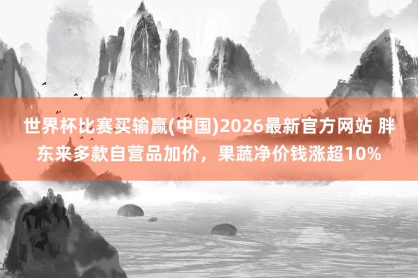 世界杯比赛买输赢(中国)2026最新官方网站 胖东来多款自营品加价，果蔬净价钱涨超10%