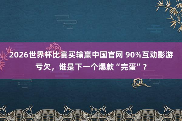 2026世界杯比赛买输赢中国官网 90%互动影游亏欠，谁是下一个爆款“完蛋”？