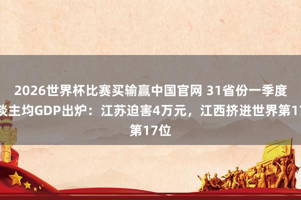 2026世界杯比赛买输赢中国官网 31省份一季度东谈主均GDP出炉：江苏迫害4万元，江西挤进世界第17位