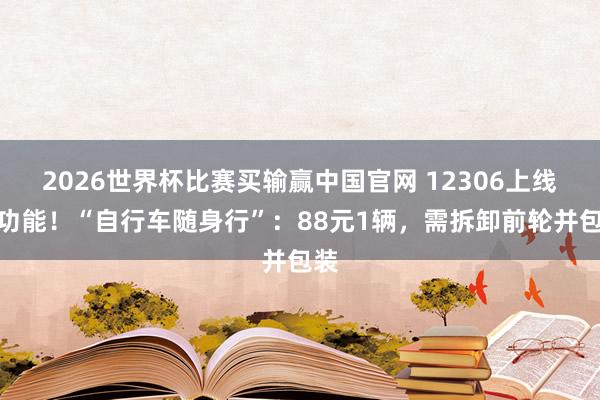 2026世界杯比赛买输赢中国官网 12306上线新功能！“自行车随身行”：88元1辆，需拆卸前轮并包装
