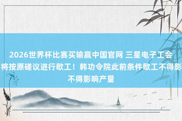 2026世界杯比赛买输赢中国官网 三星电子工会发声：将按原磋议进行歇工！韩功令院此前条件歇工不得影响产量