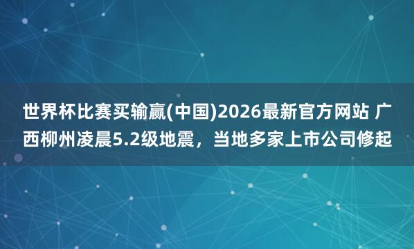 世界杯比赛买输赢(中国)2026最新官方网站 广西柳州凌晨5.2级地震，当地多家上市公司修起