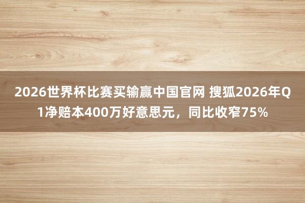 2026世界杯比赛买输赢中国官网 搜狐2026年Q1净赔本400万好意思元，同比收窄75%