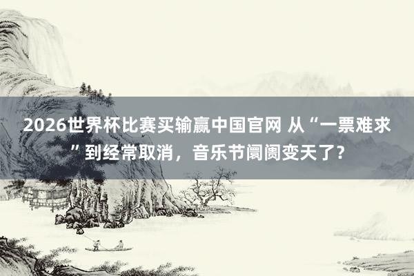 2026世界杯比赛买输赢中国官网 从“一票难求”到经常取消，音乐节阛阓变天了？