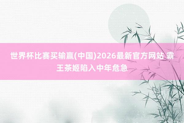 世界杯比赛买输赢(中国)2026最新官方网站 霸王茶姬陷入中年危急