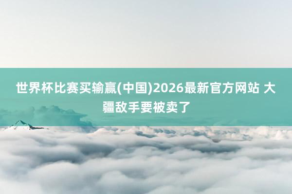 世界杯比赛买输赢(中国)2026最新官方网站 大疆敌手要被卖了