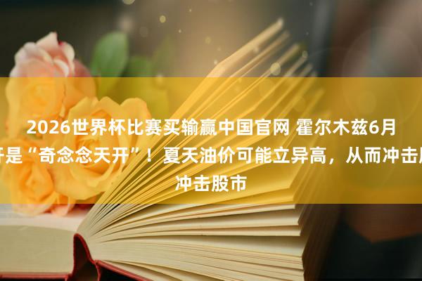 2026世界杯比赛买输赢中国官网 霍尔木兹6月重开是“奇念念天开”！夏天油价可能立异高，从而冲击股市
