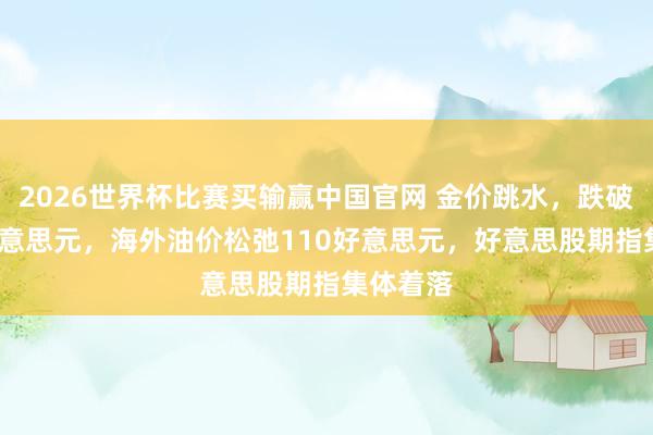 2026世界杯比赛买输赢中国官网 金价跳水，跌破4500好意思元，海外油价松弛110好意思元，好意思股期指集体着落