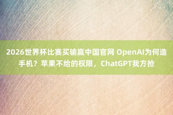 2026世界杯比赛买输赢中国官网 OpenAI为何造手机？苹果不给的权限，ChatGPT我方抢