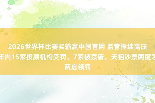 2026世界杯比赛买输赢中国官网 监管捏续高压！年内15家投顾机构受罚、7家被禁新，天相钞票两度领罚