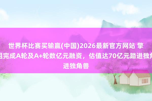 世界杯比赛买输赢(中国)2026最新官方网站 擎天租完成A轮及A+轮数亿元融资，估值达70亿元踏进独角兽