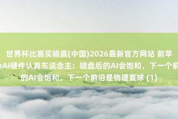 世界杯比赛买输赢(中国)2026最新官方网站 前苹果、Meta、OpenAI硬件认真东说念主：键盘后的AI会饱和，下一个前沿是物理寰球 (1)