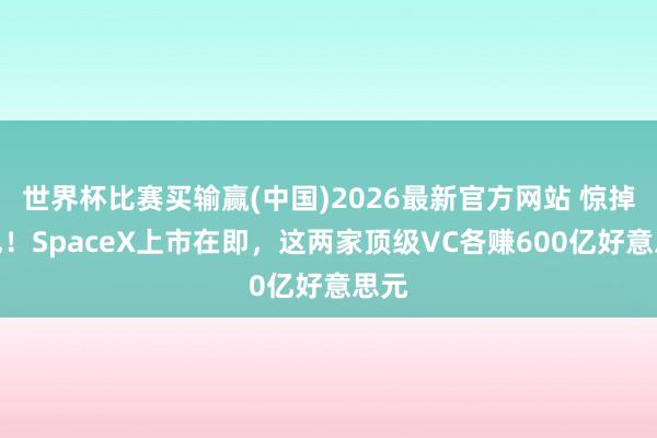 世界杯比赛买输赢(中国)2026最新官方网站 惊掉下巴！SpaceX上市在即，这两家顶级VC各赚600亿好意思元