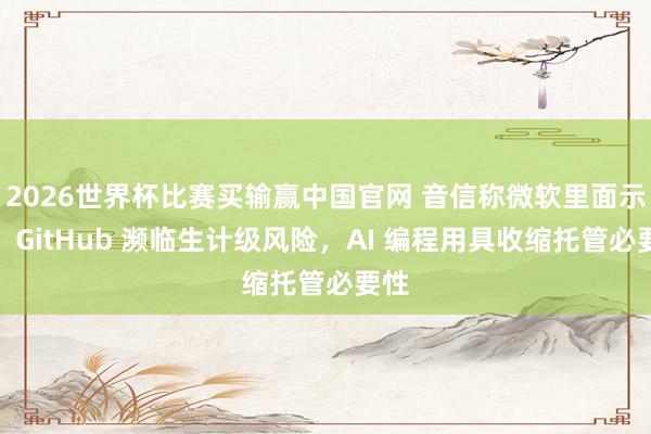 2026世界杯比赛买输赢中国官网 音信称微软里面示警：GitHub 濒临生计级风险，AI 编程用具收缩托管必要性