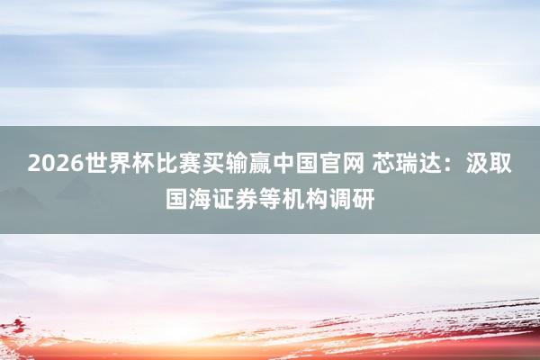 2026世界杯比赛买输赢中国官网 芯瑞达：汲取国海证券等机构调研