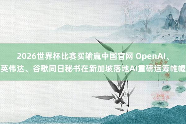 2026世界杯比赛买输赢中国官网 OpenAI、英伟达、谷歌同日秘书在新加坡落地AI重磅运筹帷幄