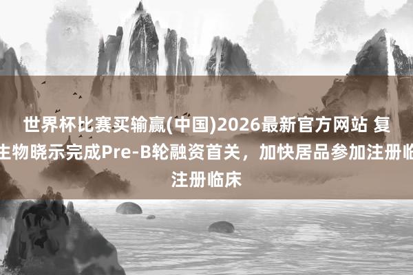 世界杯比赛买输赢(中国)2026最新官方网站 复融生物晓示完成Pre-B轮融资首关，加快居品参加注册临床