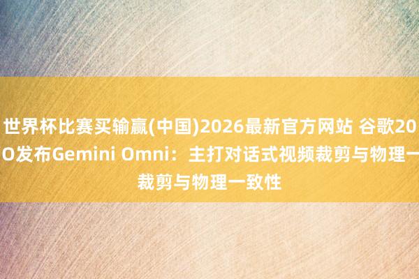 世界杯比赛买输赢(中国)2026最新官方网站 谷歌2026 I/O发布Gemini Omni：主打对话式视频裁剪与物理一致性