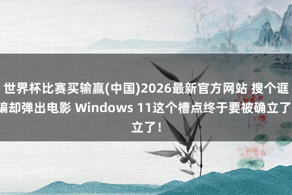 世界杯比赛买输赢(中国)2026最新官方网站 搜个诓骗却弹出电影 Windows 11这个槽点终于要被确立了！