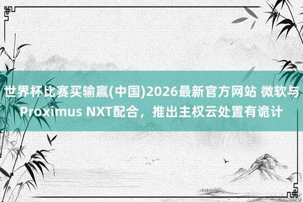 世界杯比赛买输赢(中国)2026最新官方网站 微软与Proximus NXT配合，推出主权云处置有诡计