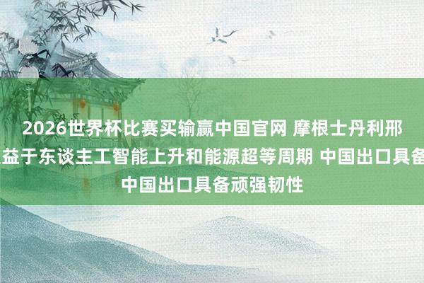 2026世界杯比赛买输赢中国官网 摩根士丹利邢自立： 受益于东谈主工智能上升和能源超等周期 中国出口具备顽强韧性