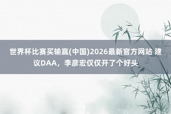 世界杯比赛买输赢(中国)2026最新官方网站 建议DAA，李彦宏仅仅开了个好头