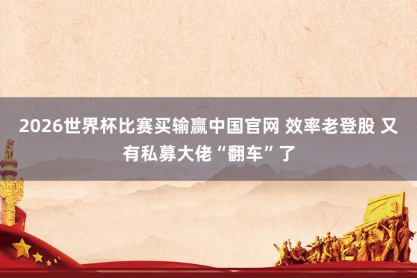 2026世界杯比赛买输赢中国官网 效率老登股 又有私募大佬“翻车”了
