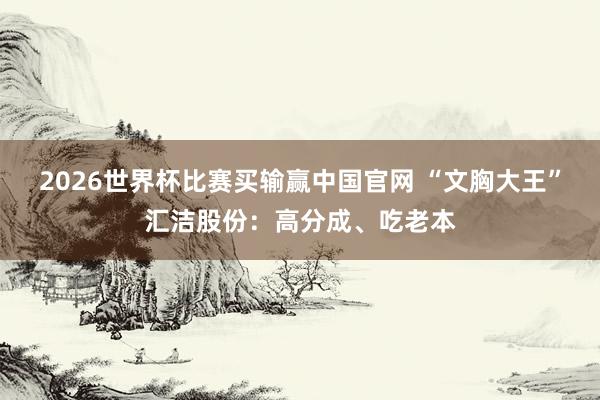 2026世界杯比赛买输赢中国官网 “文胸大王”汇洁股份：高分成、吃老本
