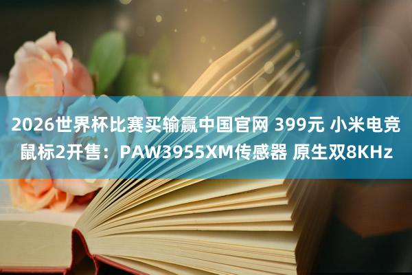 2026世界杯比赛买输赢中国官网 399元 小米电竞鼠标2开售：PAW3955XM传感器 原生双8KHz