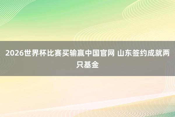 2026世界杯比赛买输赢中国官网 山东签约成就两只基金