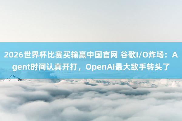 2026世界杯比赛买输赢中国官网 谷歌I/O炸场：Agent时间认真开打，OpenAI最大敌手转头了